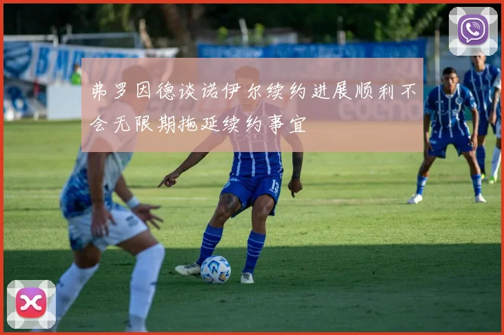 弗罗因德谈诺伊尔续约进展顺利不会无限期拖延续约事宜
