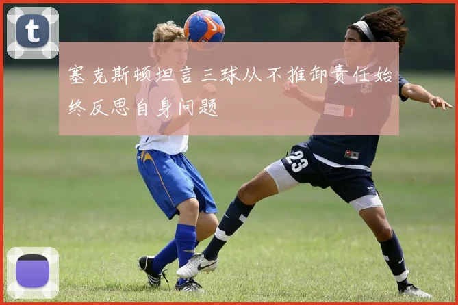塞克斯顿坦言三球从不推卸责任始终反思自身问题