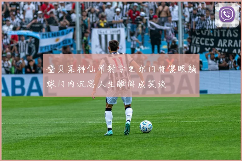 登贝莱神仙吊射令里尔门将傻眼躺球门内沉思人生瞬间成笑谈