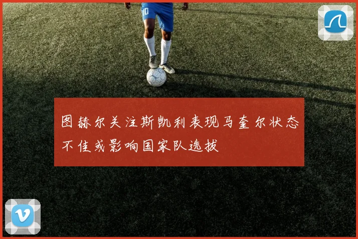 图赫尔关注斯凯利表现马奎尔状态不佳或影响国家队选拔