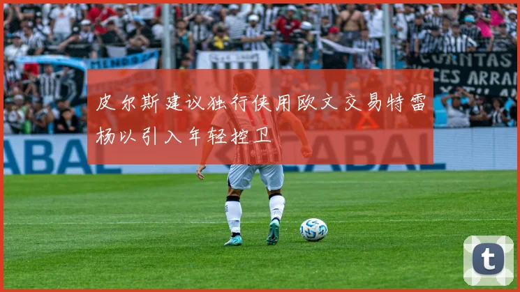 皮尔斯建议独行侠用欧文交易特雷杨以引入年轻控卫