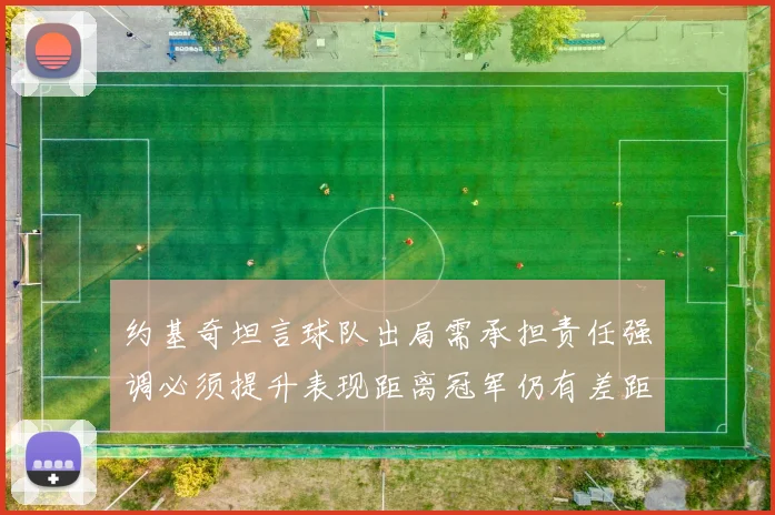 约基奇坦言球队出局需承担责任强调必须提升表现距离冠军仍有差距
